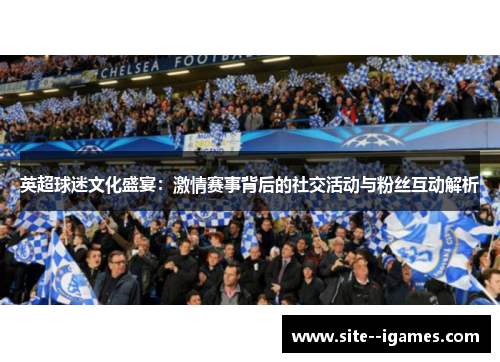 英超球迷文化盛宴：激情赛事背后的社交活动与粉丝互动解析