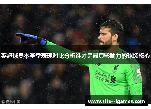 英超球员本赛季表现对比分析谁才是最具影响力的球场核心 英超球员本赛季表现对比分析谁才是最具影响力的球场核心