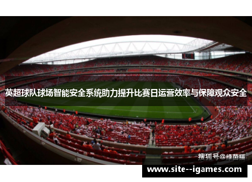 英超球队球场智能安全系统助力提升比赛日运营效率与保障观众安全 英超球队球场智能安全系统助力提升比赛日运营效率与保障观众安全