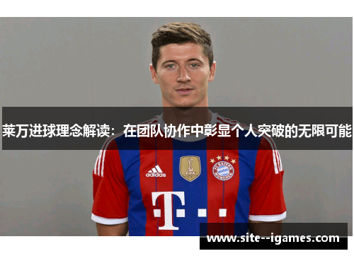 莱万进球理念解读：在团队协作中彰显个人突破的无限可能