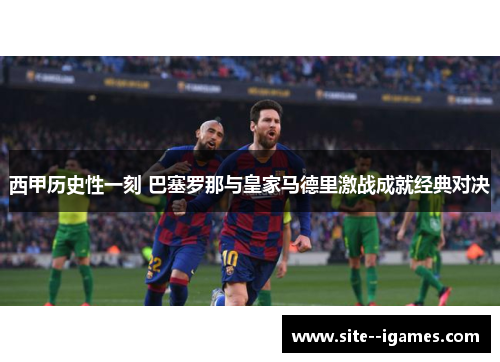 西甲历史性一刻 巴塞罗那与皇家马德里激战成就经典对决