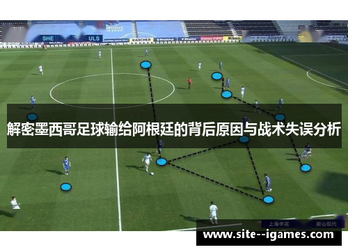 解密墨西哥足球输给阿根廷的背后原因与战术失误分析