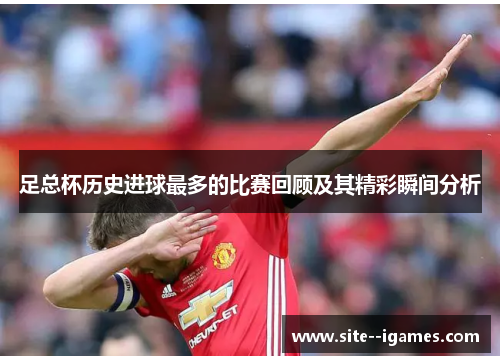 足总杯历史进球最多的比赛回顾及其精彩瞬间分析 足总杯历史进球最多的比赛回顾及其精彩瞬间分析