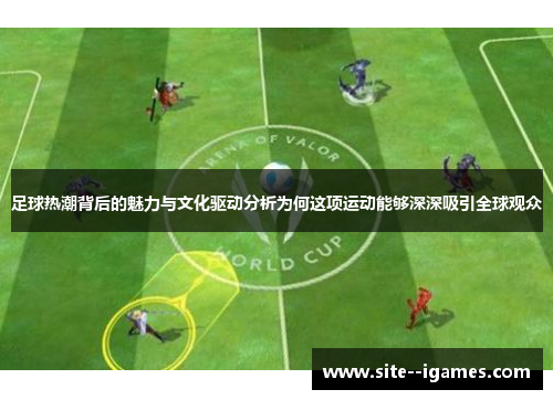 足球热潮背后的魅力与文化驱动分析为何这项运动能够深深吸引全球观众 足球热潮背后的魅力与文化驱动分析为何这项运动能够深深吸引全球观众
