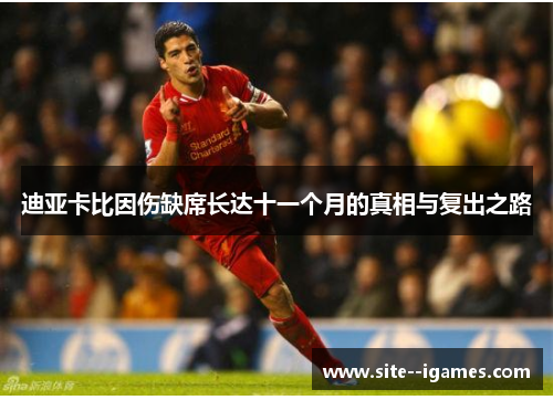 迪亚卡比因伤缺席长达十一个月的真相与复出之路 迪亚卡比因伤缺席长达十一个月的真相与复出之路