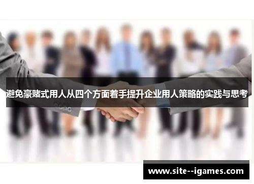 避免豪赌式用人从四个方面着手提升企业用人策略的实践与思考 避免豪赌式用人从四个方面着手提升企业用人策略的实践与思考