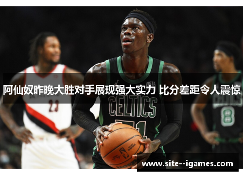 阿仙奴昨晚大胜对手展现强大实力 比分差距令人震惊 阿仙奴昨晚大胜对手展现强大实力 比分差距令人震惊