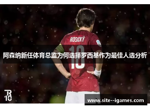 阿森纳新任体育总监为何选择罗西基作为最佳人选分析