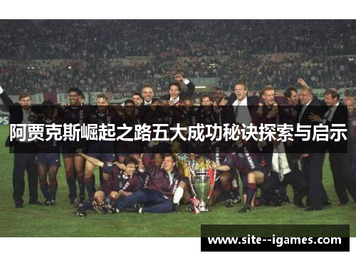 阿贾克斯崛起之路五大成功秘诀探索与启示 阿贾克斯崛起之路五大成功秘诀探索与启示