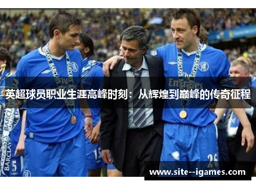 英超球员职业生涯高峰时刻：从辉煌到巅峰的传奇征程