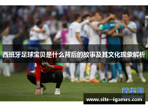 西班牙足球宝贝是什么背后的故事及其文化现象解析