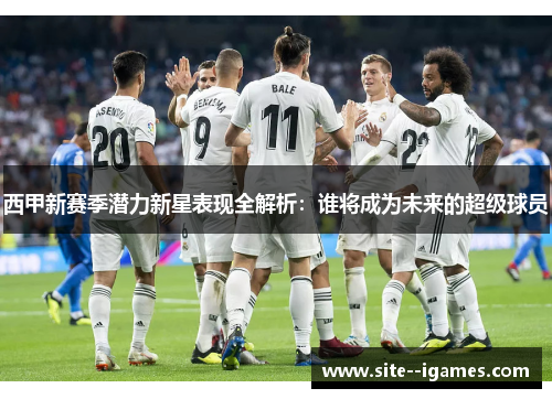 西甲新赛季潜力新星表现全解析:谁将成为未来的超级球员 西甲新赛季潜力新星表现全解析:谁将成为未来的超级球员