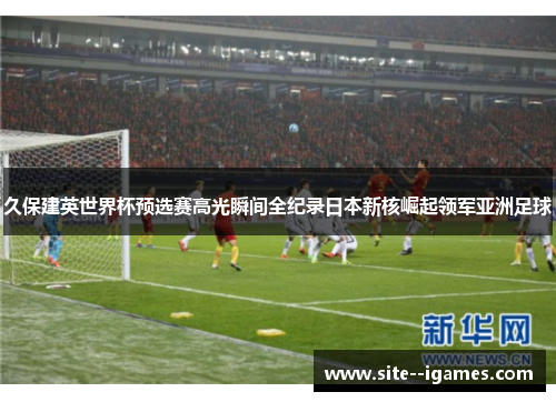 久保建英世界杯预选赛高光瞬间全纪录日本新核崛起领军亚洲足球 久保建英世界杯预选赛高光瞬间全纪录日本新核崛起领军亚洲足球