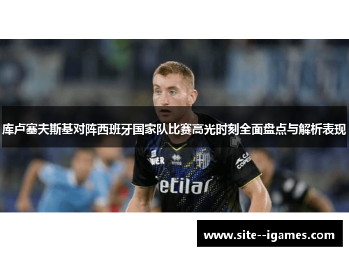 库卢塞夫斯基对阵西班牙国家队比赛高光时刻全面盘点与解析表现 库卢塞夫斯基对阵西班牙国家队比赛高光时刻全面盘点与解析表现