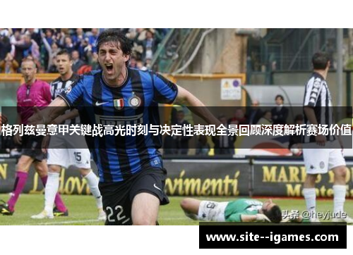 格列兹曼意甲关键战高光时刻与决定性表现全景回顾深度解析赛场价值