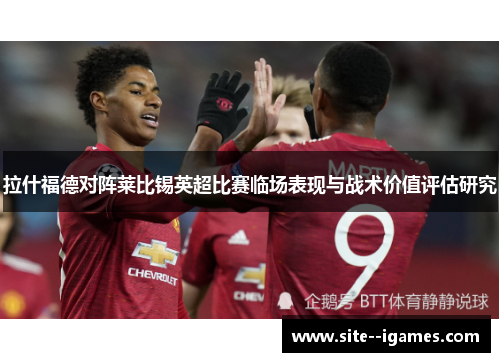 拉什福德对阵莱比锡英超比赛临场表现与战术价值评估研究 拉什福德对阵莱比锡英超比赛临场表现与战术价值评估研究