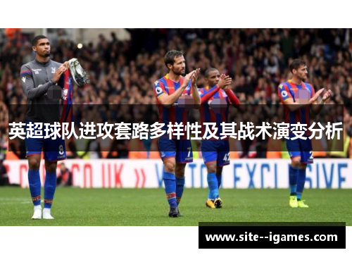 英超球队进攻套路多样性及其战术演变分析 英超球队进攻套路多样性及其战术演变分析