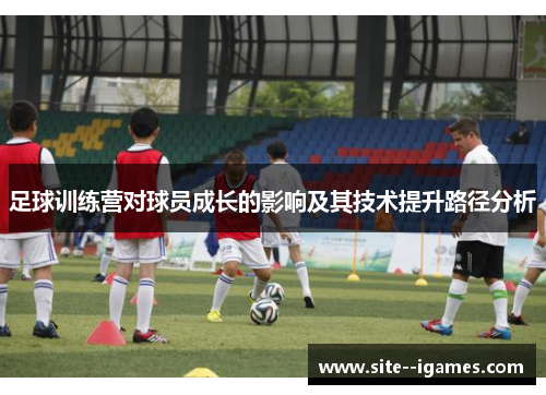 足球训练营对球员成长的影响及其技术提升路径分析 足球训练营对球员成长的影响及其技术提升路径分析