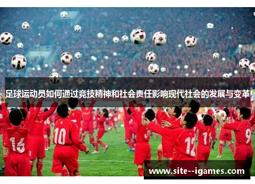 足球运动员如何通过竞技精神和社会责任影响现代社会的发展与变革 足球运动员如何通过竞技精神和社会责任影响现代社会的发展与变革
