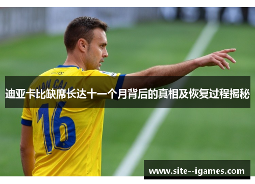 迪亚卡比缺席长达十一个月背后的真相及恢复过程揭秘 迪亚卡比缺席长达十一个月背后的真相及恢复过程揭秘