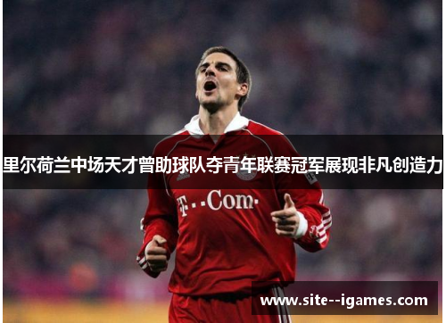 里尔荷兰中场天才曾助球队夺青年联赛冠军展现非凡创造力 里尔荷兰中场天才曾助球队夺青年联赛冠军展现非凡创造力