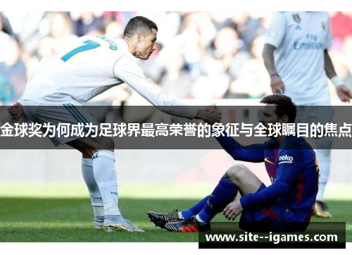 金球奖为何成为足球界最高荣誉的象征与全球瞩目的焦点