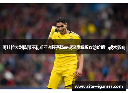 阿什拉夫对阵那不勒斯亚洲杯赛场表现深度解析攻防价值与战术影响 阿什拉夫对阵那不勒斯亚洲杯赛场表现深度解析攻防价值与战术影响