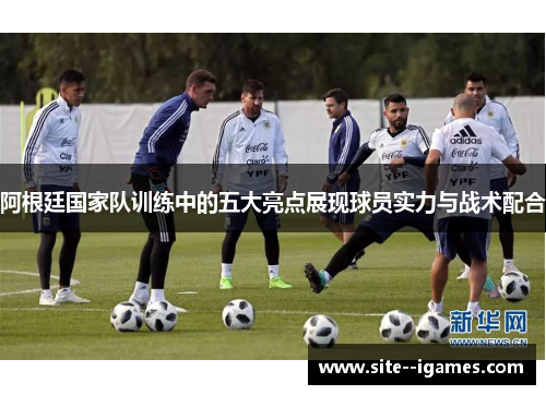 阿根廷国家队训练中的五大亮点展现球员实力与战术配合 阿根廷国家队训练中的五大亮点展现球员实力与战术配合