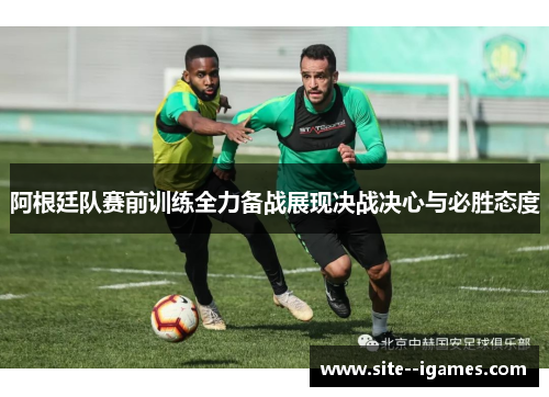 阿根廷队赛前训练全力备战展现决战决心与必胜态度 阿根廷队赛前训练全力备战展现决战决心与必胜态度