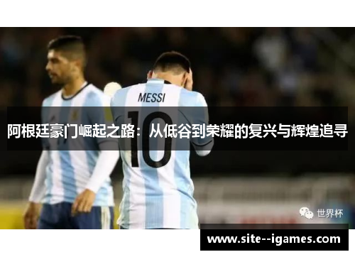 阿根廷豪门崛起之路:从低谷到荣耀的复兴与辉煌追寻 阿根廷豪门崛起之路:从低谷到荣耀的复兴与辉煌追寻