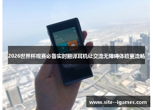 2026世界杯观赛必备实时翻译耳机让交流无障碍体验更流畅 2026世界杯观赛必备实时翻译耳机让交流无障碍体验更流畅