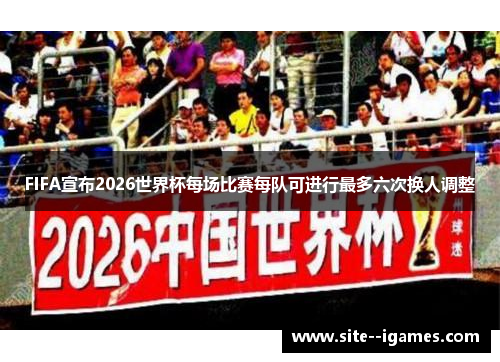 FIFA宣布2026世界杯每场比赛每队可进行最多六次换人调整 FIFA宣布2026世界杯每场比赛每队可进行最多六次换人调整