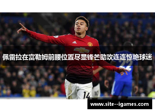 佩雷拉在富勒姆前腰位置尽显锋芒助攻连连惊艳球迷