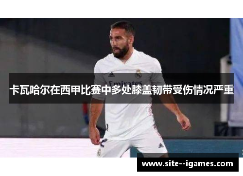 卡瓦哈尔在西甲比赛中多处膝盖韧带受伤情况严重