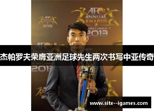 杰帕罗夫荣膺亚洲足球先生两次书写中亚传奇