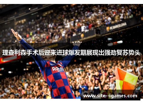 理查利森手术后迎来进球爆发期展现出强劲复苏势头