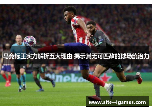 马竞标王实力解析五大理由 揭示其无可匹敌的球场统治力