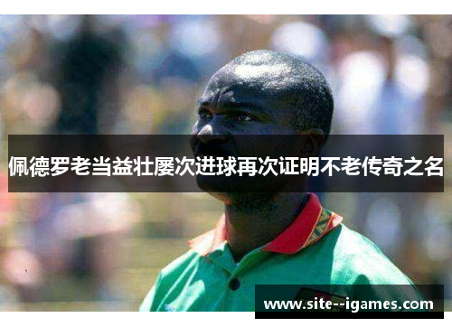 佩德罗老当益壮屡次进球再次证明不老传奇之名