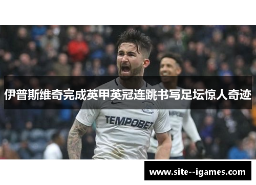 伊普斯维奇完成英甲英冠连跳书写足坛惊人奇迹 伊普斯维奇完成英甲英冠连跳书写足坛惊人奇迹