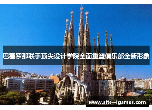 巴塞罗那联手顶尖设计学院全面重塑俱乐部全新形象 巴塞罗那联手顶尖设计学院全面重塑俱乐部全新形象
