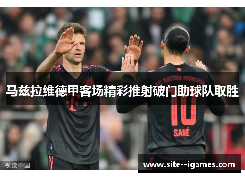 马兹拉维德甲客场精彩推射破门助球队取胜 马兹拉维德甲客场精彩推射破门助球队取胜