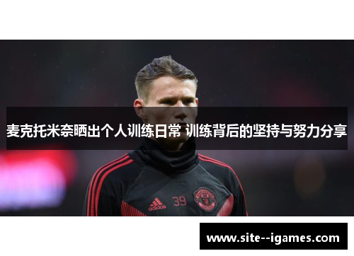 麦克托米奈晒出个人训练日常 训练背后的坚持与努力分享