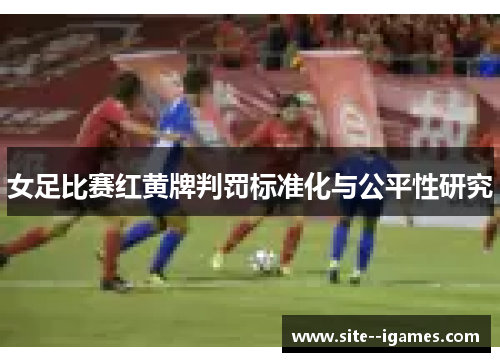 女足比赛红黄牌判罚标准化与公平性研究 女足比赛红黄牌判罚标准化与公平性研究