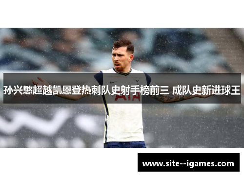 孙兴慜超越凯恩登热刺队史射手榜前三 成队史新进球王 孙兴慜超越凯恩登热刺队史射手榜前三 成队史新进球王