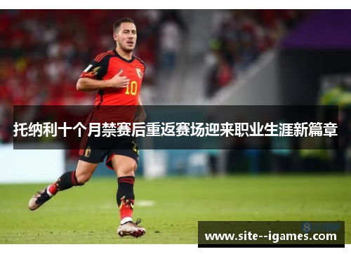 托纳利十个月禁赛后重返赛场迎来职业生涯新篇章 托纳利十个月禁赛后重返赛场迎来职业生涯新篇章