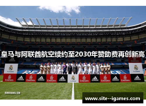 皇马与阿联酋航空续约至2030年赞助费再创新高 皇马与阿联酋航空续约至2030年赞助费再创新高